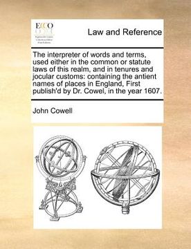 portada the interpreter of words and terms, used either in the common or statute laws of this realm, and in tenures and jocular customs: containing the antien (en Inglés)