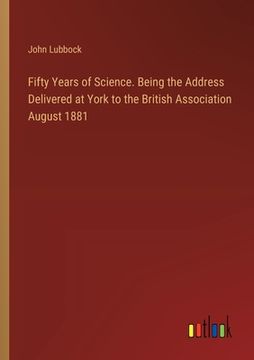 portada Fifty Years of Science. Being the Address Delivered at York to the British Association August 1881