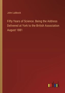 portada Fifty Years of Science. Being the Address Delivered at York to the British Association August 1881 (en Inglés)