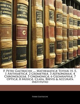 portada P. Petri Galtruchii ..., Mathematicæ Totius: H. E. 1 Arithmeticæ, 2 Geometriæ, 3 Astronomiæ, 4 Chronologiæ, 5 Gnomonicæ, 6 Geomraphiæ, 7 Opticæ, 8 Mus (en Latin)