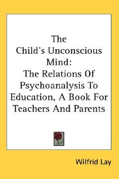 portada the child's unconscious mind: the relations of psychoanalysis to education, a book for teachers and parents (in English)