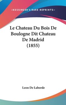 portada Le Chateau Du Bois de Boulogne Dit Chateau de Madrid (1855) (en Francés)