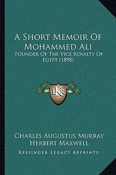 portada a short memoir of mohammed ali: founder of the vice royalty of egypt (1898) (in English)
