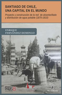 portada Santiago de Chile, una capital en el mundo. Proyecto y construcción de la red de alcantarillado y distribución de agua potable (1870-1910)