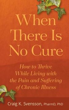 portada When There Is No Cure: How to Thrive While Living with the Pain and Suffering of Chronic Illness (in English)