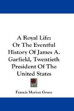 portada a royal life: or the eventful history of james a. garfield, twentieth president of the united states