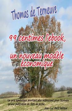 portada 99 centimes l'ebook, un nouveau modèle économique: Un prix symbolique pourtant plus intéressant pour l'écrivain qu'une publication en livre de poche (en Francés)