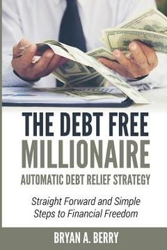 portada The Debt Free Millionaire: AUTOMATIC DEBT RELIEF STRATEGY: Straightforward and Simple Steps to Financial Freedom! (en Inglés)