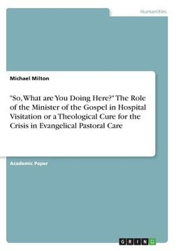 portada So, What are You Doing Here? The Role of the Minister of the Gospel in Hospital Visitation or a Theological Cure for the Crisis in Evangelical Pastora 
