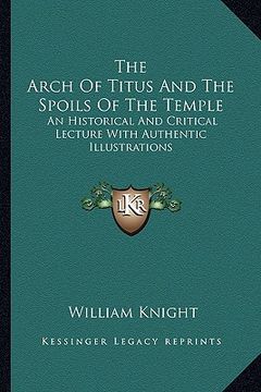 portada the arch of titus and the spoils of the temple: an historical and critical lecture with authentic illustrations (en Inglés)