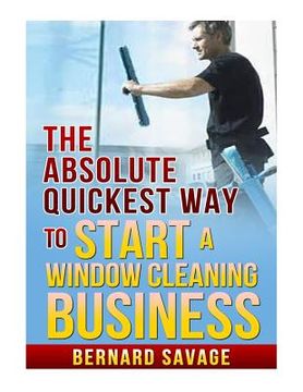 portada The Absolute Quickest Way to start a Window Cleaning Business: How to start a successful Window Cleaning Business Fast and Easy! (en Inglés)