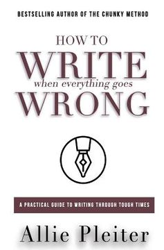 portada How to WRITE When Everything Goes WRONG: A Practical Guide to Writing Through Tough Times (en Inglés)
