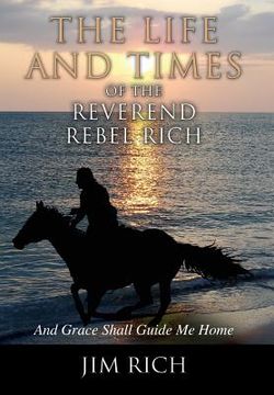 portada The Life and Times of the Reverend Rebel Rich: And Grace Shall Guide Me Home (en Inglés)