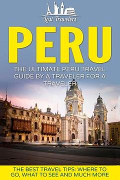 portada Peru: The Ultimate Peru Travel Guide By A Traveler For A Traveler: The Best Travel Tips; Where To Go, What To See And Much M (en Inglés)
