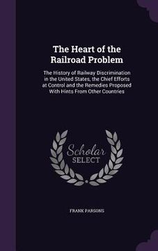 portada The Heart of the Railroad Problem: The History of Railway Discrimination in the United States, the Chief Efforts at Control and the Remedies Proposed (en Inglés)