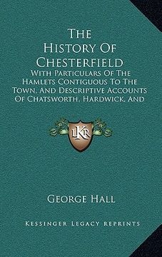 portada the history of chesterfield: with particulars of the hamlets contiguous to the town, and descriptive accounts of chatsworth, hardwick, and bolsover (in English)