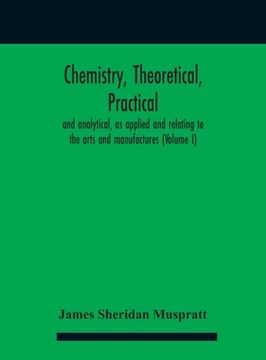 portada Chemistry, theoretical, practical, and analytical, as applied and relating to the arts and manufactures (Volume I) (en Inglés)