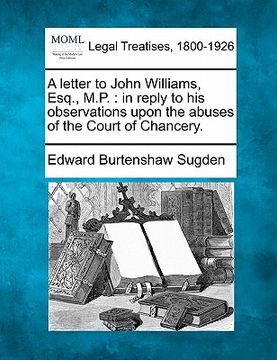 portada a letter to john williams, esq., m.p.: in reply to his observations upon the abuses of the court of chancery.