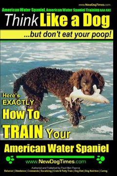 portada American Water Spaniel, American Water Spaniel Training AAA AKC: Think Like a Dog, but Don't Eat Your Poop! American Water Spaniel Breed Expert Traini (in English)