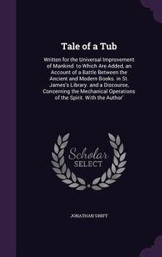 portada Tale of a Tub: Written for the Universal Improvement of Mankind. to Which Are Added, an Account of a Battle Between the Ancient and M