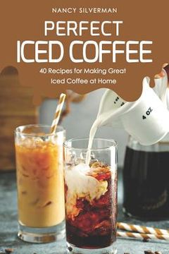 portada Perfect Iced Coffee: 40 Recipes for Making Great Iced Coffee at Home (en Inglés)