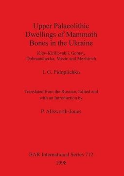 portada Upper Palaeolithic Dwellings of Mammoth Bones in the Ukraine: Kiev-Kirillovskii, Gontsy, Dobranichevka, Mezin and Mezhirich (BAR International Series)