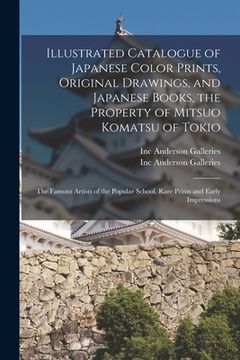 portada Illustrated Catalogue of Japanese Color Prints, Original Drawings, and Japanese Books, the Property of Mitsuo Komatsu of Tokio: the Famous Artists of (en Inglés)