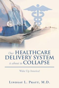 portada Our Healthcare Delivery System Is About to Collapse: Wake up America! (en Inglés)