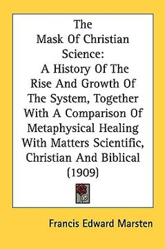 portada the mask of christian science: a history of the rise and growth of the system, together with a comparison of metaphysical healing with matters scient (en Inglés)