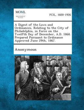 portada A Digest of the Laws and Ordinances, Relating to the City of Philadelphia, in Force on the Twelfth Day of December, A.D. 1868. Prepared Pursuant to (en Inglés)
