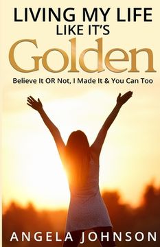 portada Living My Life Like It's Golden: Believe It OR Not, I Made It & You Can Too (en Inglés)