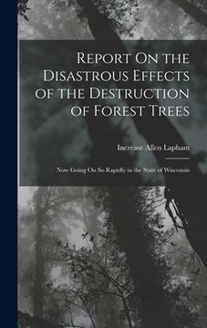 portada Report On the Disastrous Effects of the Destruction of Forest Trees: Now Going On So Rapidly in the State of Wisconsin