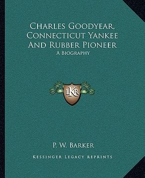 portada charles goodyear, connecticut yankee and rubber pioneer: a biography