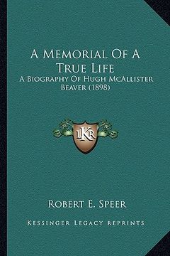 portada a memorial of a true life a memorial of a true life: a biography of hugh mcallister beaver (1898) a biography of hugh mcallister beaver (1898) (en Inglés)