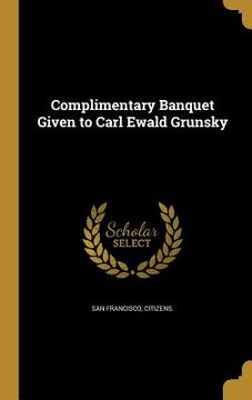 portada Complimentary Banquet Given to Carl Ewald Grunsky (en Inglés)