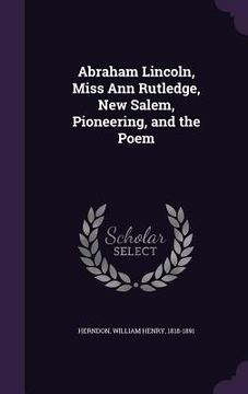 portada Abraham Lincoln, Miss Ann Rutledge, New Salem, Pioneering, and the Poem (en Inglés)