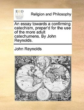 portada an essay towards a confirming catechism, prepar'd for the use of the more adult catechumens. by john reynolds. (en Inglés)