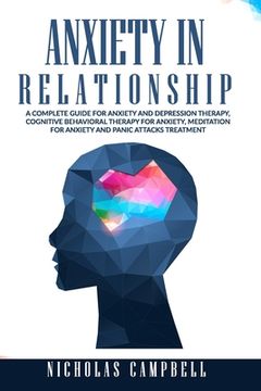 Anxiety In Relationship: A complete guide for Anxiety and depression therapy, Cognitive behavioral therapy for anxiety, Meditation for anxiety (en Inglés)