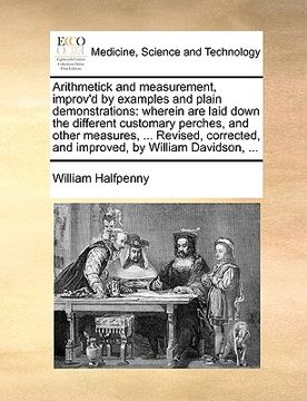 portada arithmetick and measurement, improv'd by examples and plain demonstrations: wherein are laid down the different customary perches, and other measures, (en Inglés)
