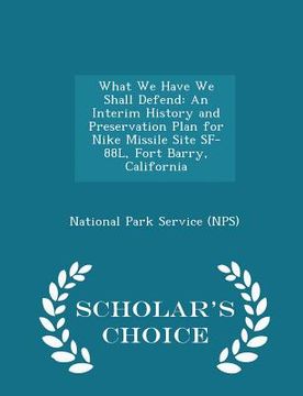 portada What We Have We Shall Defend: An Interim History and Preservation Plan for Nike Missile Site Sf-88l, Fort Barry, California - Scholar's Choice Editi (in English)