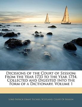 portada decisions of the court of session: from the year 1733 to the year 1754, collected and digested into the form of a dictionary, volume 1 (en Inglés)