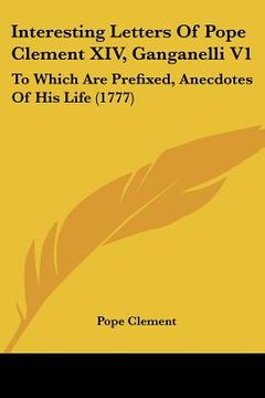 portada interesting letters of pope clement xiv, ganganelli v1: to which are prefixed, anecdotes of his life (1777) (en Inglés)