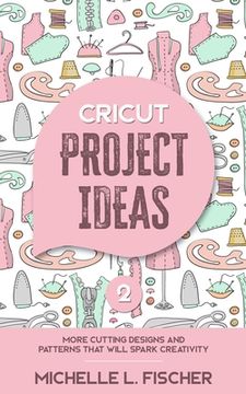 portada Cricut Project Ideas 2: More Cutting Designs And Patterns That Will Spark Creativity (en Inglés)