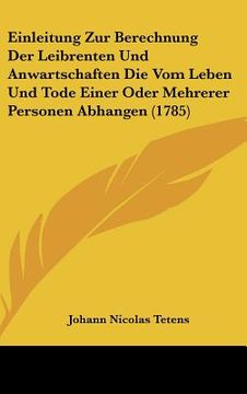 portada Einleitung Zur Berechnung Der Leibrenten Und Anwartschaften Die Vom Leben Und Tode Einer Oder Mehrerer Personen Abhangen (1785) (en Alemán)