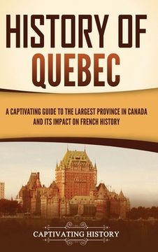 portada History of Quebec: A Captivating Guide to the Largest Province in Canada and Its Impact on French History (en Inglés)