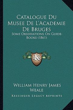 portada Catalogue Du Musee De L'Academie De Bruges: Some Observations On Guide-Books (1861) (en Francés)