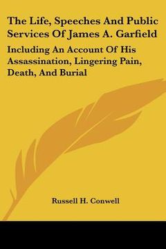 portada the life, speeches and public services of james a. garfield: including an account of his assassination, lingering pain, death, and burial (in English)