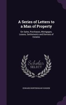 portada A Series of Letters to a Man of Property: On Sales, Purchases, Mortgages, Leases, Settlements and Devises of Estates