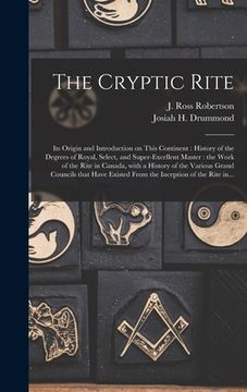 portada The Cryptic Rite [microform]: Its Origin and Introduction on This Continent: History of the Degrees of Royal, Select, and Super-excellent Master: th (en Inglés)