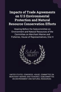 portada Impacts of Trade Agreements on U.S Environmental Protection and Natural Resource Conservation Efforts: Hearing Before the Subcommittee on Environment (in English)